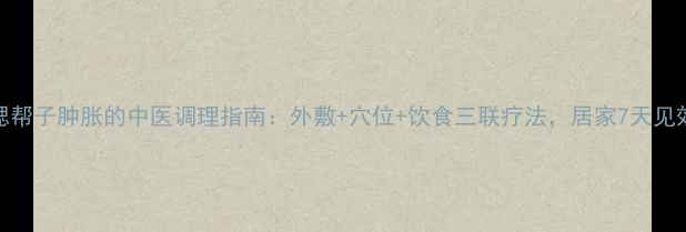 腮帮子肿胀的中医调理指南外敷穴位饮食三联疗法居家7天见效