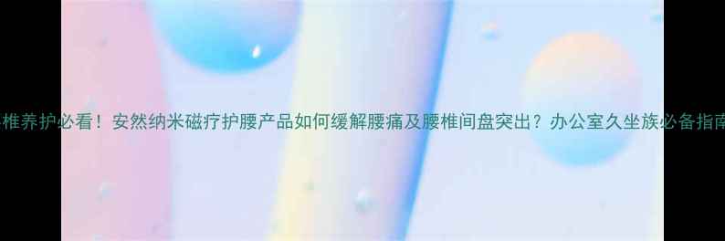 腰椎养护必看安然纳米磁疗护腰产品如何缓解腰痛及腰椎间盘突出办公室久坐族必备指南