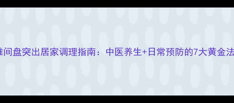 图片 腰椎间盘突出居家调理指南：中医养生+日常预防的7大黄金法则1