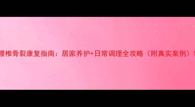 腰椎骨裂康复指南居家养护日常调理全攻略附真实案例