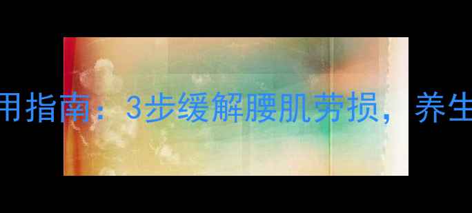 腰痛克星肌肉贴正确使用指南3步缓解腰肌劳损养生达人私藏的腰部养护秘籍