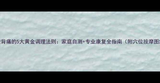 图片 腰酸背痛的5大黄金调理法则：家庭自测+专业康复全指南（附穴位按摩图解）