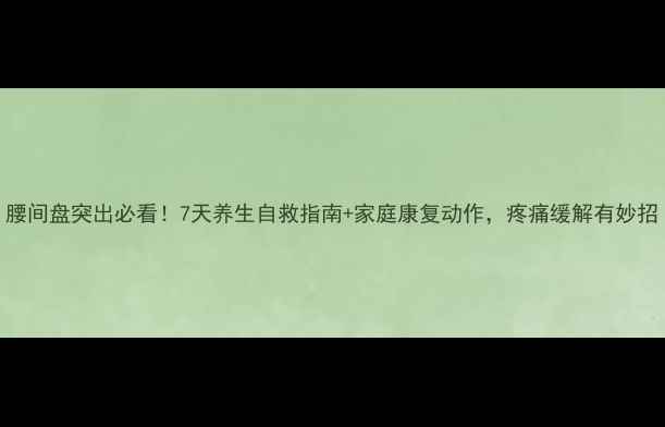 腰间盘突出必看7天养生自救指南家庭康复动作疼痛缓解有妙招