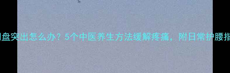 腰间盘突出怎么办5个中医养生方法缓解疼痛附日常护腰指南