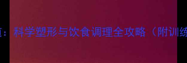 腹部减肥的养生之道科学塑形与饮食调理全攻略附训练计划与饮食方案