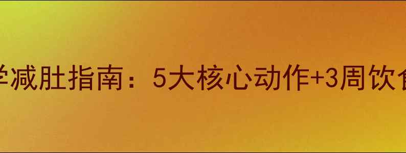 腹部肥胖怎么办科学减肚指南5大核心动作3周饮食方案养生误区避坑