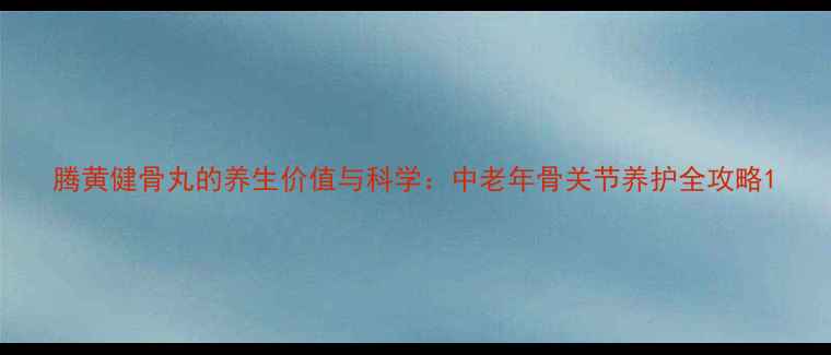 图片 腾黄健骨丸的养生价值与科学：中老年骨关节养护全攻略1