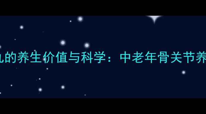 腾黄健骨丸的养生价值与科学中老年骨关节养护全攻略