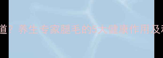 腿毛是排毒通道养生专家腿毛的5大健康作用及科学护理指南