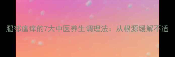 腿部瘙痒的7大中医养生调理法从根源缓解不适