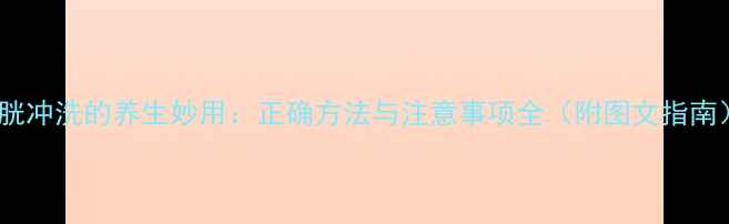 图片 膀胱冲洗的养生妙用：正确方法与注意事项全（附图文指南）1