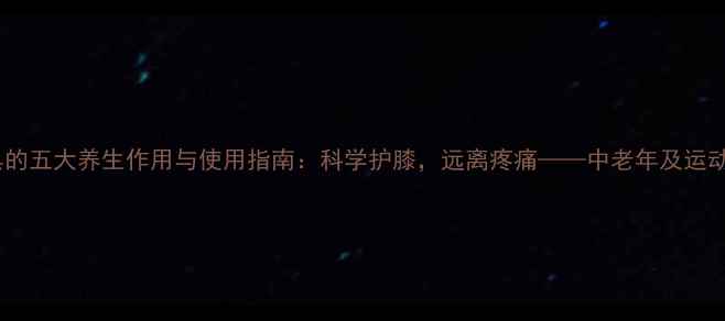 图片 膝关节支具的五大养生作用与使用指南：科学护膝，远离疼痛——中老年及运动人群必读2