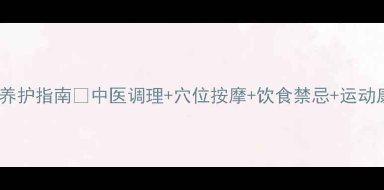 膝关节炎居家养护指南中医调理穴位按摩饮食禁忌运动康复全攻略