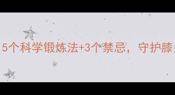 图片 膝盖增生必看！5个科学锻炼法+3个禁忌，守护膝关节健康全攻略