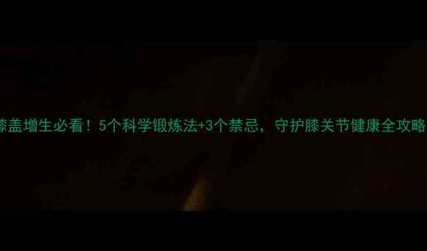 膝盖增生必看5个科学锻炼法3个禁忌守护膝关节健康全攻略