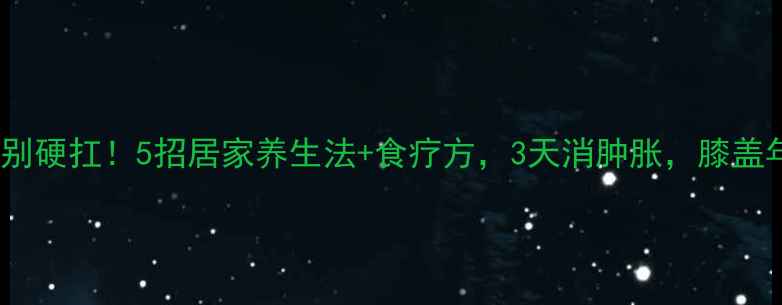 膝盖肿了别硬扛5招居家养生法食疗方3天消肿胀膝盖年轻10岁