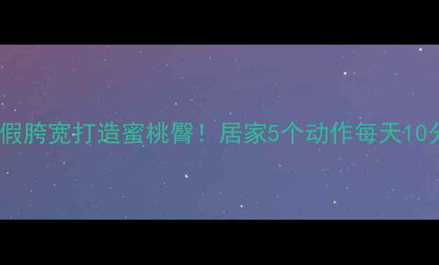 臀中肌锻炼方法拯救假胯宽打造蜜桃臀居家5个动作每天10分钟紧致臀线不反弹