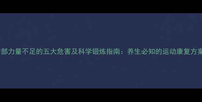 臀部力量不足的五大危害及科学锻炼指南养生必知的运动康复方案
