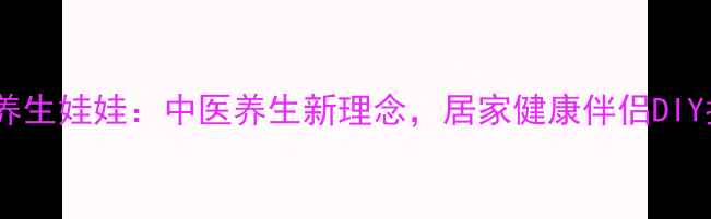 自制养生娃娃中医养生新理念居家健康伴侣DIY指南