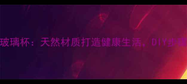 自制养生玻璃杯天然材质打造健康生活DIY步骤与功效全