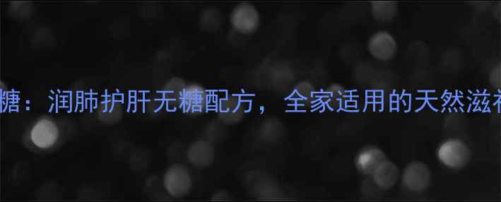 自制养生软糖润肺护肝无糖配方全家适用的天然滋补糖食指南