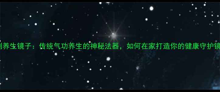 自制养生镜子传统气功养生的神秘法器如何在家打造你的健康守护镜