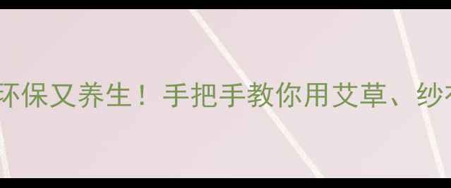 自制天然尿不湿环保又养生手把手教你用艾草纱布打造宝宝金钟罩