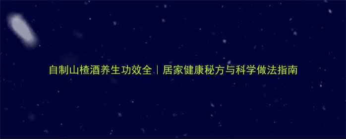 自制山楂酒养生功效全居家健康秘方与科学做法指南