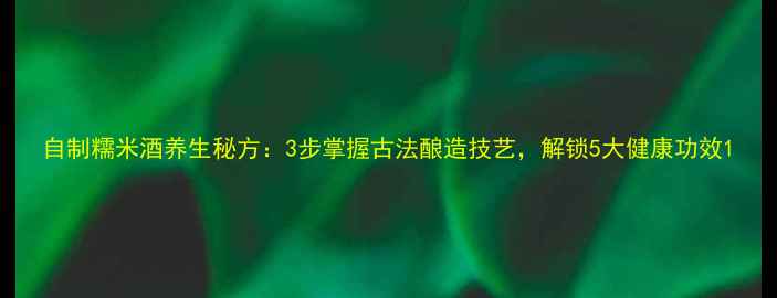 图片 自制糯米酒养生秘方：3步掌握古法酿造技艺，解锁5大健康功效1
