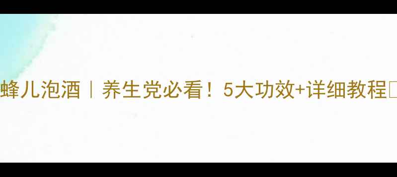 自制蜂儿泡酒养生党必看5大功效详细教程