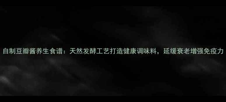 自制豆瓣酱养生食谱天然发酵工艺打造健康调味料延缓衰老增强免疫力