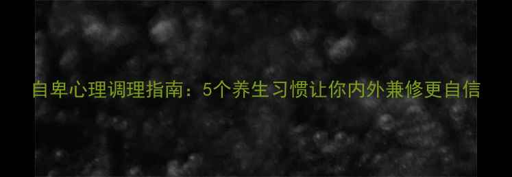 图片 自卑心理调理指南：5个养生习惯让你内外兼修更自信