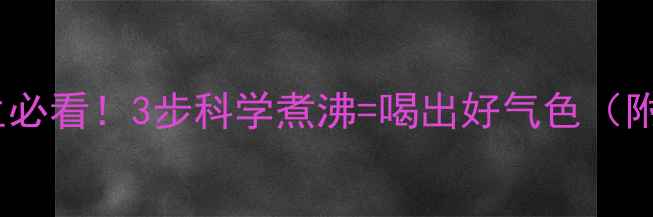 自来水烧开水养生必看3步科学煮沸喝出好气色附水质检测攻略