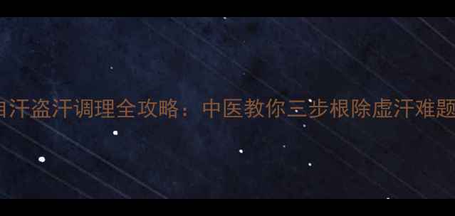 图片 自汗盗汗调理全攻略：中医教你三步根除虚汗难题1