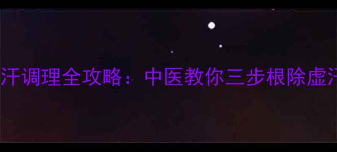 自汗盗汗调理全攻略中医教你三步根除虚汗难题