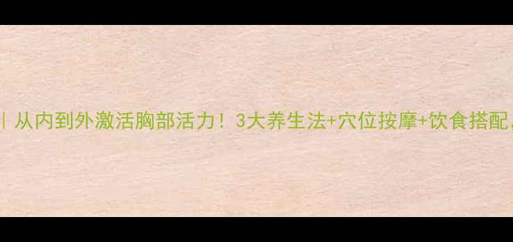 图片 自然丰胸全攻略｜从内到外激活胸部活力！3大养生法+穴位按摩+饮食搭配，告别外扩下垂2