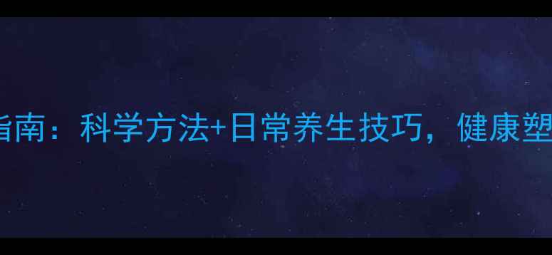 自然丰胸指南科学方法日常养生技巧健康塑形不伤身