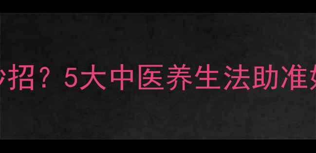 图片 自然催产有妙招？5大中医养生法助准妈妈顺产无忧
