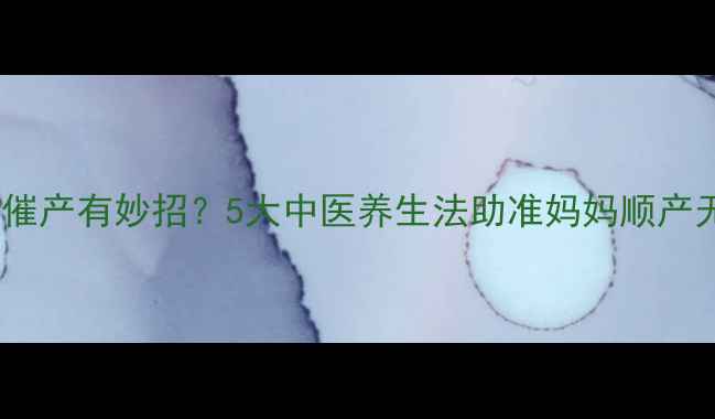 图片 自然催产有妙招？5大中医养生法助准妈妈顺产无忧1