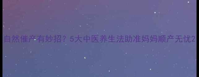 自然催产有妙招5大中医养生法助准妈妈顺产无忧