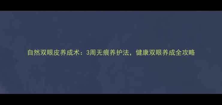 图片 自然双眼皮养成术：3周无痕养护法，健康双眼养成全攻略