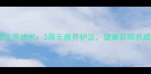 自然双眼皮养成术3周无痕养护法健康双眼养成全攻略