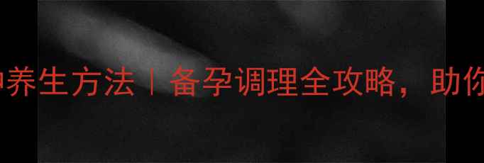 自然受孕的7种养生方法备孕调理全攻略助你轻松迎接好孕