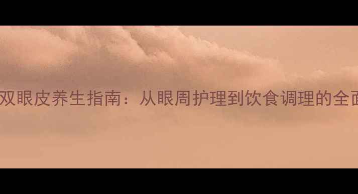 自然变双眼皮养生指南从眼周护理到饮食调理的全面方案