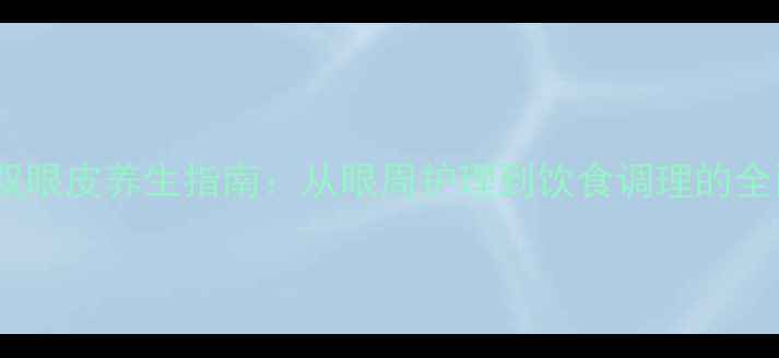 图片 自然变双眼皮养生指南：从眼周护理到饮食调理的全面方案2