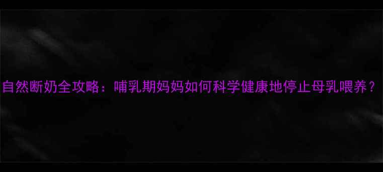 自然断奶全攻略哺乳期妈妈如何科学健康地停止母乳喂养