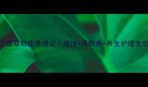 自然无痕双眼皮养成记埋线开眼角养生护理全攻略