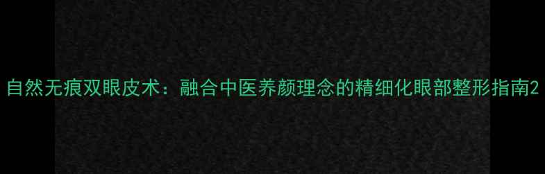 自然无痕双眼皮术融合中医养颜理念的精细化眼部整形指南