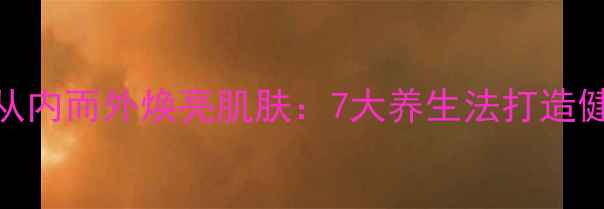 图片 自然美白从内而外焕亮肌肤：7大养生法打造健康透亮肌