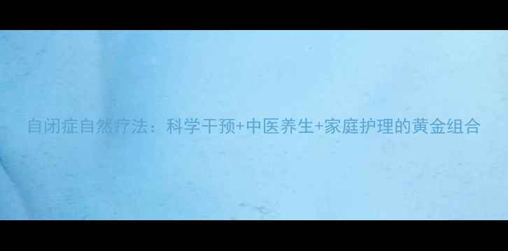 自闭症自然疗法科学干预中医养生家庭护理的黄金组合